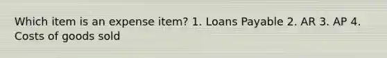 Which item is an expense item? 1. Loans Payable 2. AR 3. AP 4. Costs of goods sold