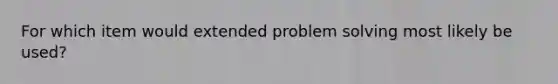 For which item would extended problem solving most likely be used?