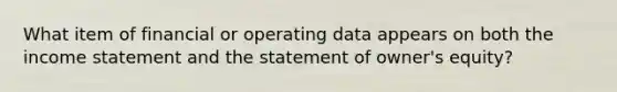 What item of financial or operating data appears on both the income statement and the statement of owner's equity?