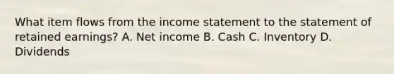 What item flows from the income statement to the statement of retained​ earnings? A. Net income B. Cash C. Inventory D. Dividends