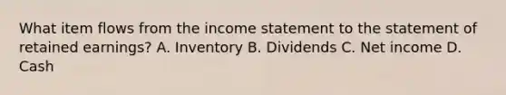 What item flows from the income statement to the statement of retained​ earnings? A. Inventory B. Dividends C. Net income D. Cash