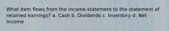 What item flows from the income statement to the statement of retained earnings? a. Cash b. Dividends c. Inventory d. Net Income