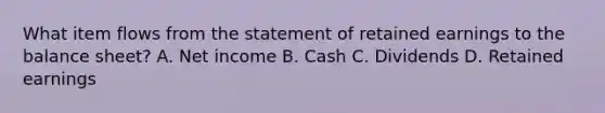 What item flows from the statement of retained earnings to the balance​ sheet? A. Net income B. Cash C. Dividends D. Retained earnings