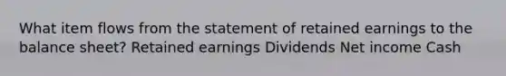 What item flows from the statement of retained earnings to the balance sheet? Retained earnings Dividends Net income Cash