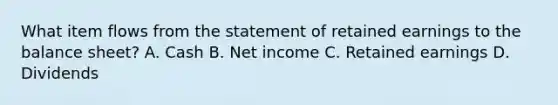 What item flows from the statement of retained earnings to the balance​ sheet? A. Cash B. Net income C. Retained earnings D. Dividends