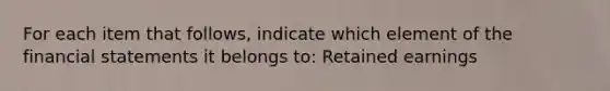 For each item that follows, indicate which element of the financial statements it belongs to: Retained earnings