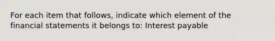 For each item that follows, indicate which element of the financial statements it belongs to: Interest payable