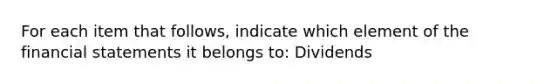 For each item that follows, indicate which element of the financial statements it belongs to: Dividends