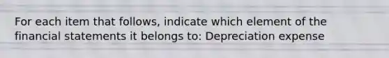 For each item that follows, indicate which element of the financial statements it belongs to: Depreciation expense