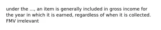 under the ..., an item is generally included in gross income for the year in which it is earned, regardless of when it is collected. FMV irrelevant