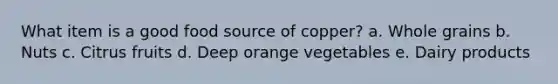 What item is a good food source of copper? a. Whole grains b. Nuts c. Citrus fruits d. Deep orange vegetables e. Dairy products
