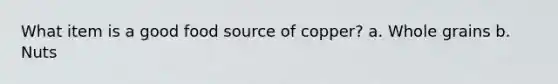 What item is a good food source of copper? a. Whole grains b. Nuts