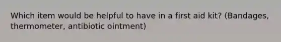 Which item would be helpful to have in a first aid kit? (Bandages, thermometer, antibiotic ointment)