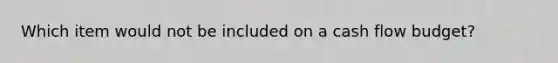 Which item would not be included on a cash flow budget?