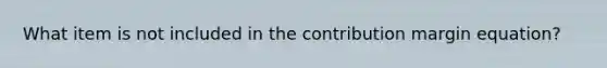 What item is not included in the contribution margin equation?