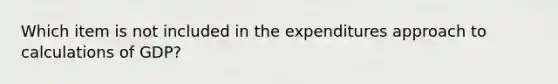 Which item is not included in the expenditures approach to calculations of GDP?