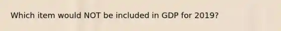 Which item would NOT be included in GDP for 2019?