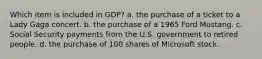 Which item is included in GDP? a. the purchase of a ticket to a Lady Gaga concert. b. the purchase of a 1965 Ford Mustang. c. Social Security payments from the U.S. government to retired people. d. the purchase of 100 shares of Microsoft stock.