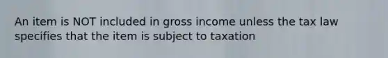 An item is NOT included in gross income unless the tax law specifies that the item is subject to taxation