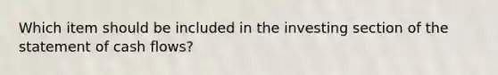 Which item should be included in the investing section of the statement of cash flows?