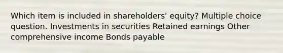 Which item is included in shareholders' equity? Multiple choice question. Investments in securities Retained earnings Other comprehensive income <a href='https://www.questionai.com/knowledge/kvHJpN4vyZ-bonds-payable' class='anchor-knowledge'>bonds payable</a>