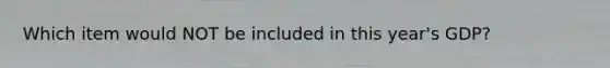 Which item would NOT be included in this year's GDP?