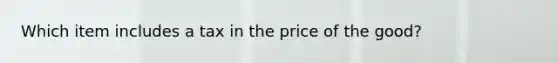 Which item includes a tax in the price of the good?