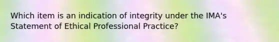 Which item is an indication of integrity under the IMA's Statement of Ethical Professional Practice?