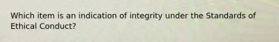 Which item is an indication of integrity under the Standards of Ethical Conduct?