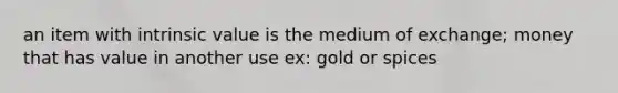 an item with intrinsic value is the medium of exchange; money that has value in another use ex: gold or spices