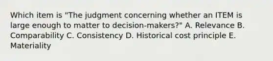 Which item is "The judgment concerning whether an ITEM is large enough to matter to decision-makers?" A. Relevance B. Comparability C. Consistency D. Historical cost principle E. Materiality