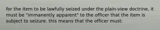 for the item to be lawfully seized under the plain-view doctrine, it must be "immanently apparent" to the officer that the item is subject to seizure. this means that the officer must: