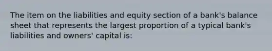 The item on the liabilities and equity section of a bank's balance sheet that represents the largest proportion of a typical bank's liabilities and owners' capital is: