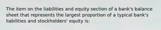 The item on the liabilities and equity section of a bank's balance sheet that represents the largest proportion of a typical bank's liabilities and stockholders' equity is: