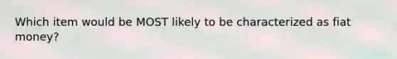 Which item would be MOST likely to be characterized as fiat money?