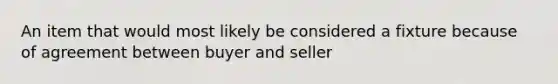 An item that would most likely be considered a fixture because of agreement between buyer and seller