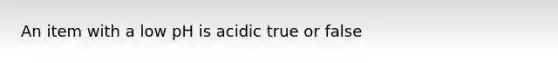 An item with a low pH is acidic true or false