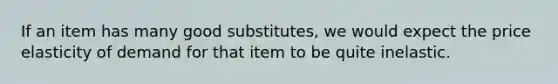 If an item has many good substitutes, we would expect the price elasticity of demand for that item to be quite inelastic.