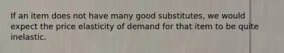 If an item does not have many good substitutes, we would expect the price elasticity of demand for that item to be quite inelastic.