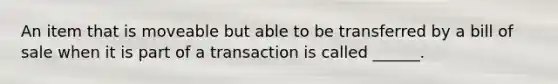 An item that is moveable but able to be transferred by a bill of sale when it is part of a transaction is called ______.