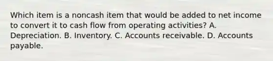 Which item is a noncash item that would be added to net income to convert it to cash flow from operating activities? A. Depreciation. B. Inventory. C. Accounts receivable. D. Accounts payable.