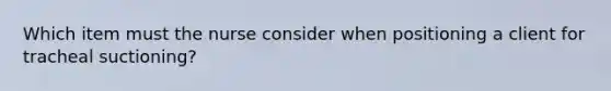 Which item must the nurse consider when positioning a client for tracheal suctioning?