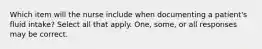 Which item will the nurse include when documenting a patient's fluid intake? Select all that apply. One, some, or all responses may be correct.