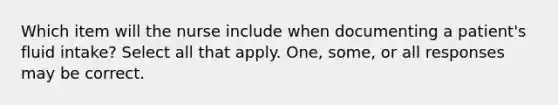 Which item will the nurse include when documenting a patient's fluid intake? Select all that apply. One, some, or all responses may be correct.