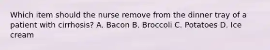 Which item should the nurse remove from the dinner tray of a patient with cirrhosis? A. Bacon B. Broccoli C. Potatoes D. Ice cream