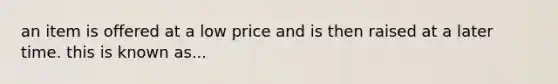 an item is offered at a low price and is then raised at a later time. this is known as...