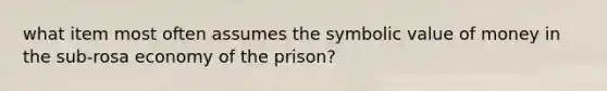 what item most often assumes the symbolic value of money in the sub-rosa economy of the prison?