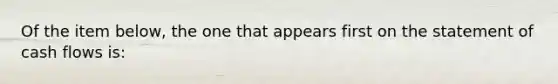 Of the item below, the one that appears first on the statement of cash flows is: