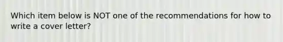Which item below is NOT one of the recommendations for how to write a cover letter?