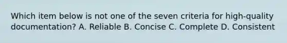 Which item below is not one of the seven criteria for high-quality documentation? A. Reliable B. Concise C. Complete D. Consistent